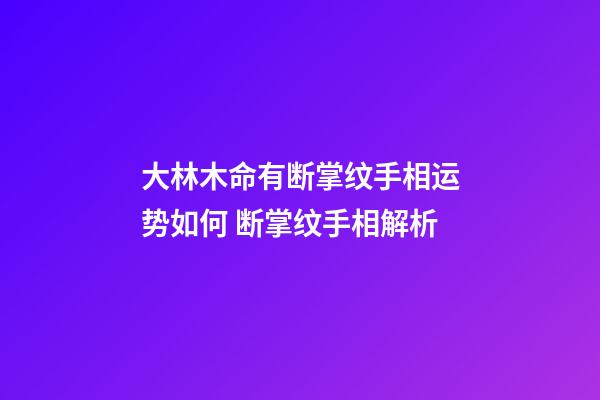 大林木命有断掌纹手相运势如何 断掌纹手相解析